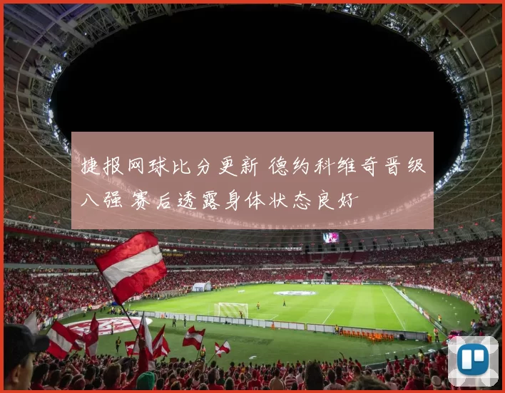 捷报网球比分更新 德约科维奇晋级八强 赛后透露身体状态良好