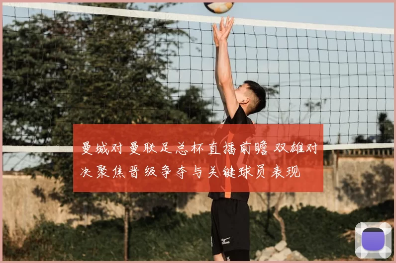 曼城对曼联足总杯直播前瞻 双雄对决聚焦晋级争夺与关键球员表现