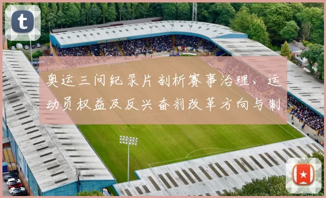 奥运三问纪录片剖析赛事治理、运动员权益及反兴奋剂改革方向与制度建议