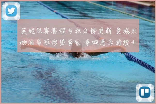 英超联赛赛程与积分榜更新 曼城利物浦争冠形势紧张 争四悬念持续升温