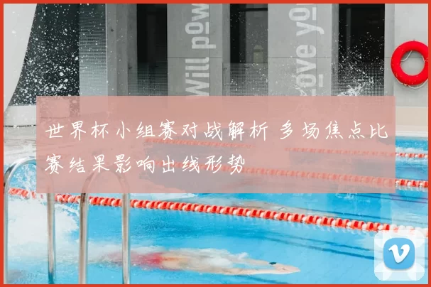 世界杯小组赛对战解析 多场焦点比赛结果影响出线形势