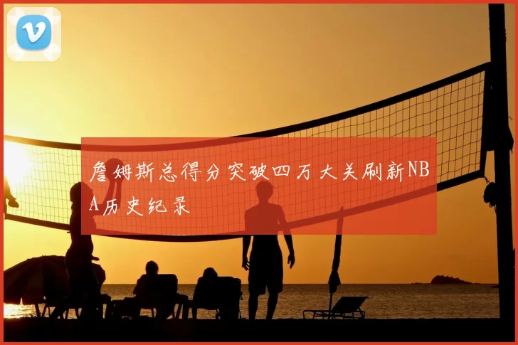 詹姆斯总得分突破四万大关刷新NBA历史纪录
