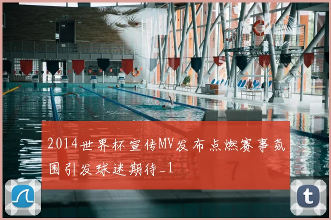 2014世界杯宣传MV发布点燃赛事氛围引发球迷期待_1