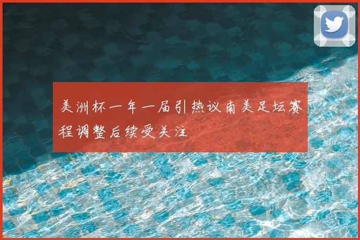 美洲杯一年一届引热议南美足坛赛程调整后续受关注