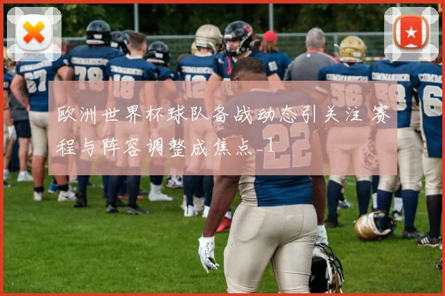欧洲世界杯球队备战动态引关注 赛程与阵容调整成焦点_1
