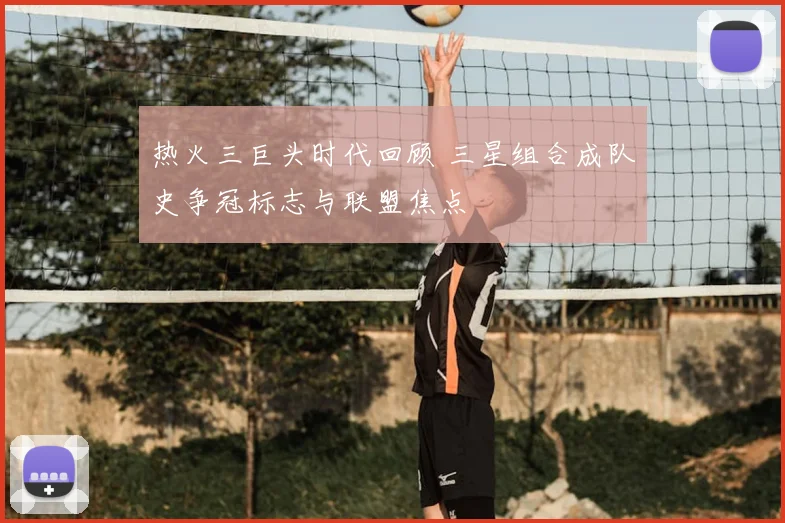 热火三巨头时代回顾 三星组合成队史争冠标志与联盟焦点