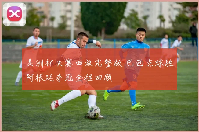美洲杯决赛回放完整版 巴西点球胜阿根廷夺冠全程回顾