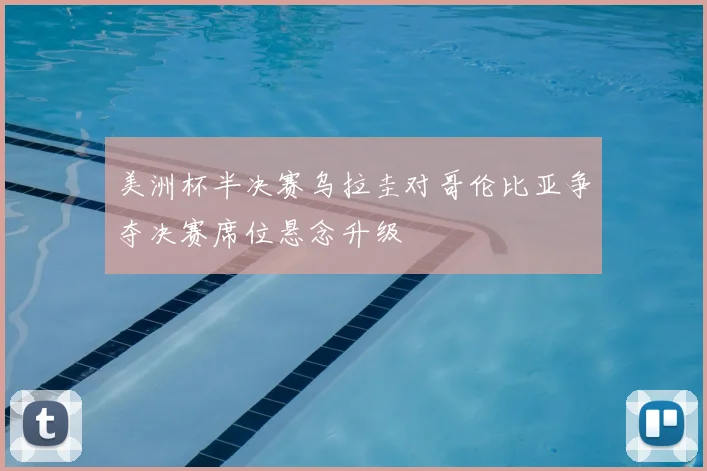 美洲杯半决赛乌拉圭对哥伦比亚争夺决赛席位悬念升级