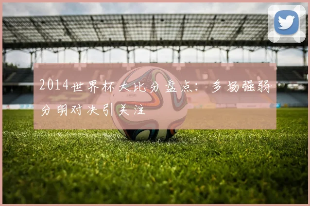 2014世界杯大比分盘点：多场强弱分明对决引关注