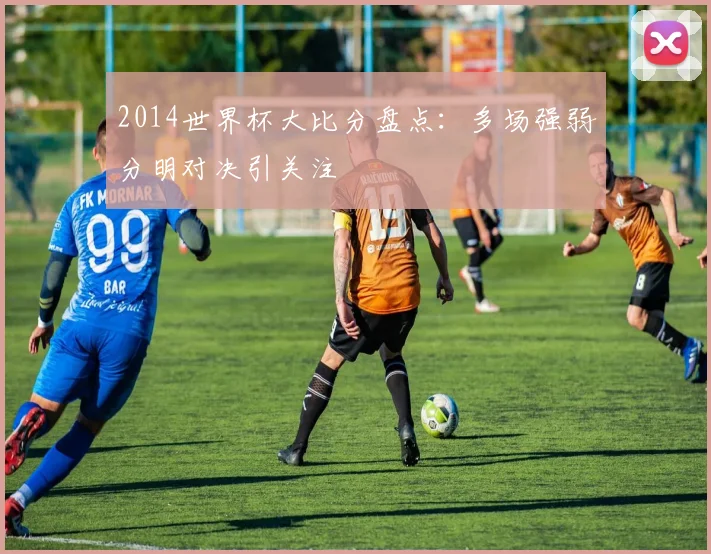 2014世界杯大比分盘点:多场强弱分明对决引关注