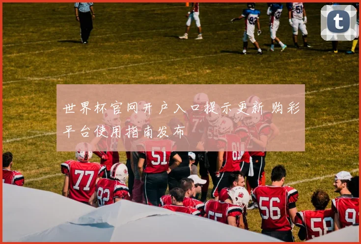 世界杯官网开户入口提示更新 购彩平台使用指南发布