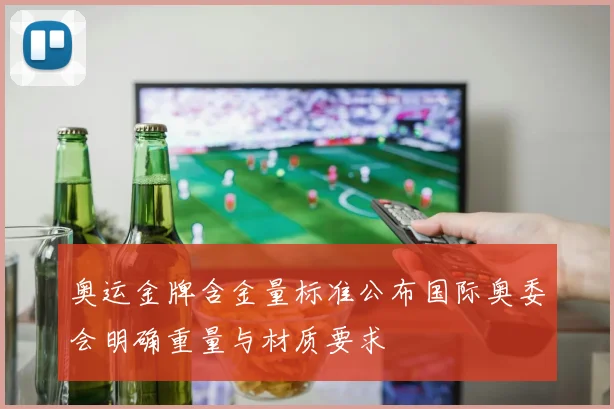 奥运金牌含金量标准公布国际奥委会明确重量与材质要求