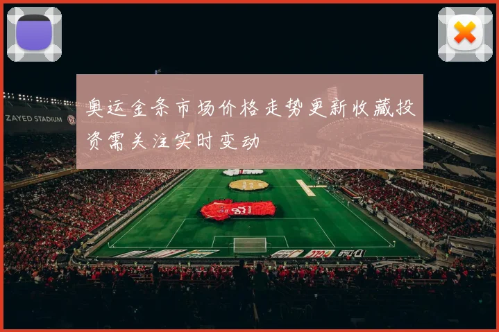 奥运金条市场价格走势更新收藏投资需关注实时变动