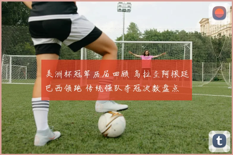 美洲杯冠军历届回顾 乌拉圭阿根廷巴西领跑 传统强队夺冠次数盘点