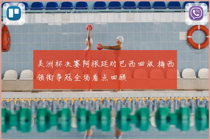 美洲杯决赛阿根廷对巴西回放 梅西领衔争冠全场看点回顾